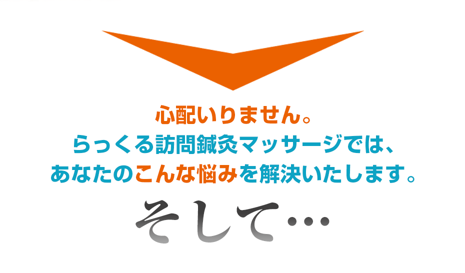 心配いりません。らっくる訪問鍼灸マッサージでは、あなたのこんな悩みを解決いたします。そして・・・